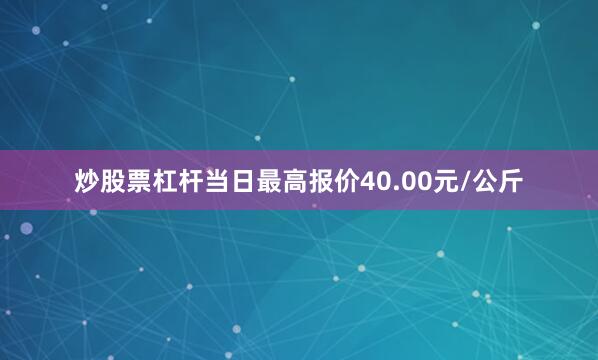 炒股票杠杆当日最高报价40.00元/公斤