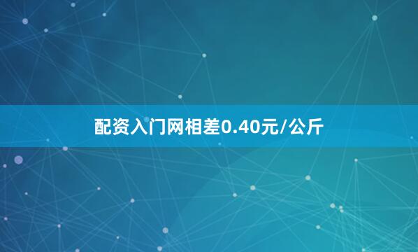 配资入门网相差0.40元/公斤