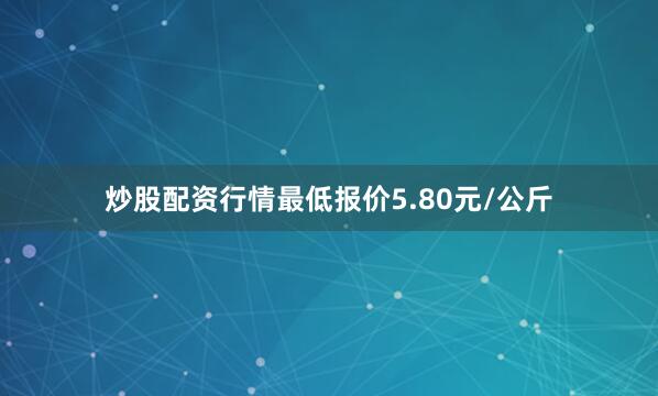 炒股配资行情最低报价5.80元/公斤