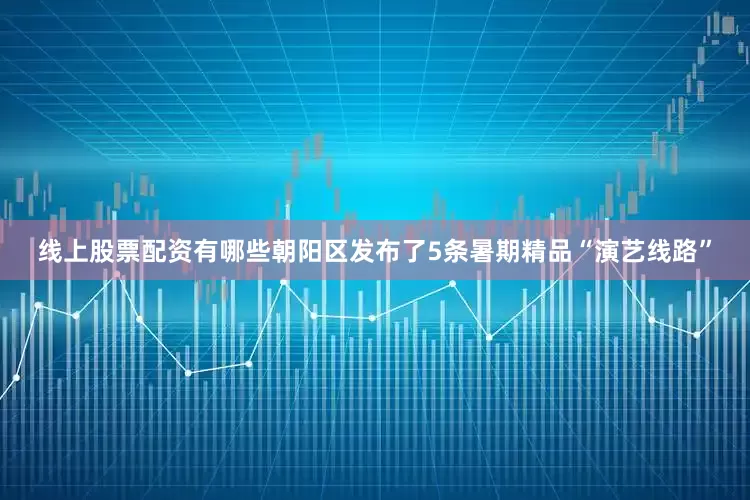 线上股票配资有哪些朝阳区发布了5条暑期精品“演艺线路”
