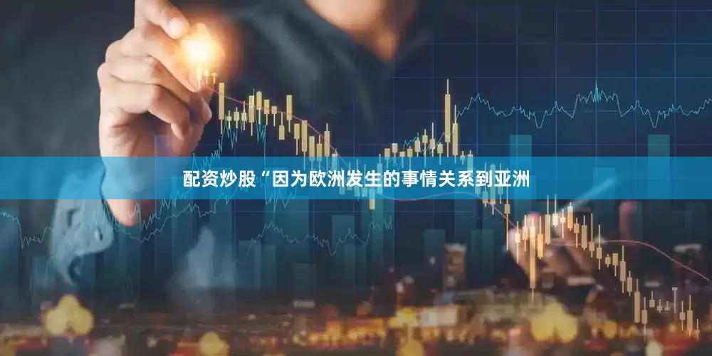配资炒股“因为欧洲发生的事情关系到亚洲
