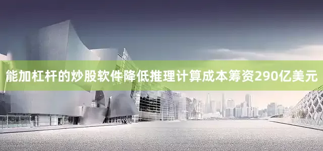 能加杠杆的炒股软件降低推理计算成本　　筹资290亿美元