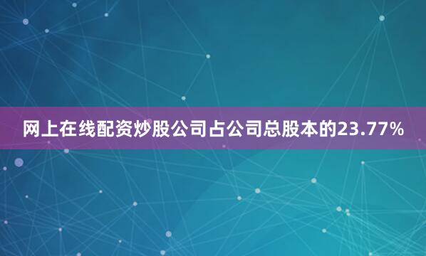 网上在线配资炒股公司占公司总股本的23.77%