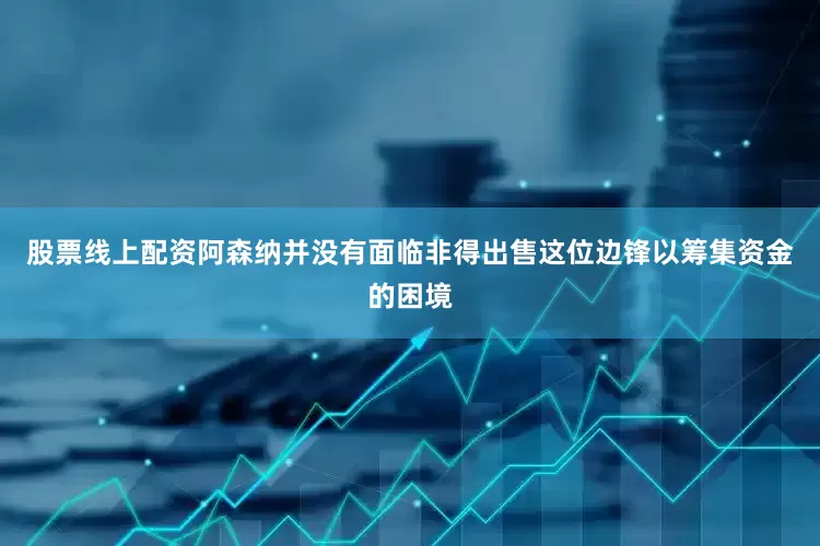 股票线上配资阿森纳并没有面临非得出售这位边锋以筹集资金的困境
