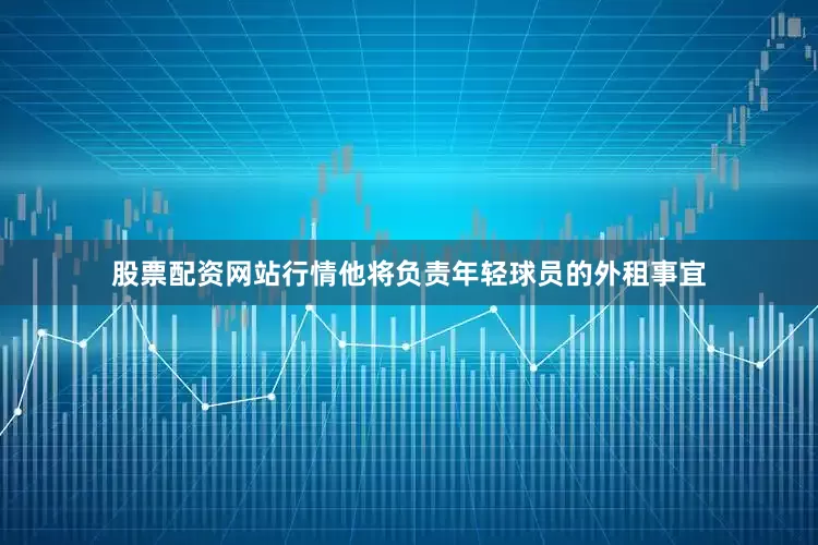 股票配资网站行情他将负责年轻球员的外租事宜