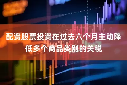 配资股票投资在过去六个月主动降低多个商品类别的关税