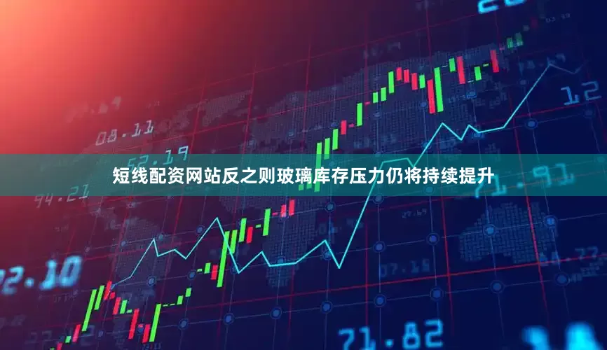 短线配资网站反之则玻璃库存压力仍将持续提升