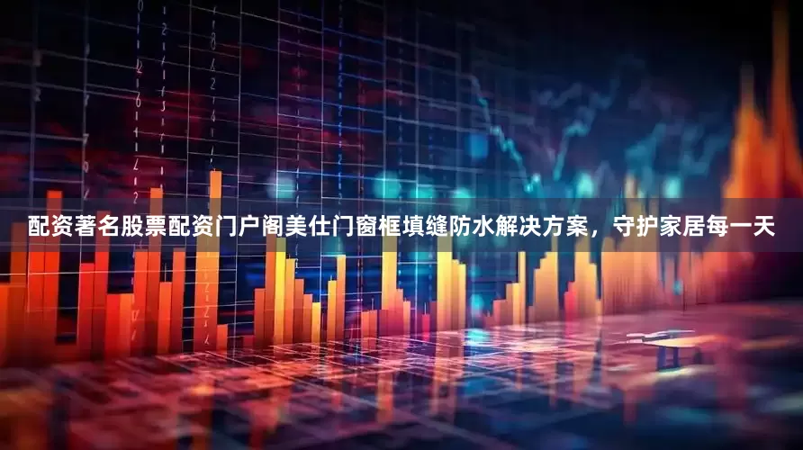 配资著名股票配资门户阁美仕门窗框填缝防水解决方案，守护家居每一天