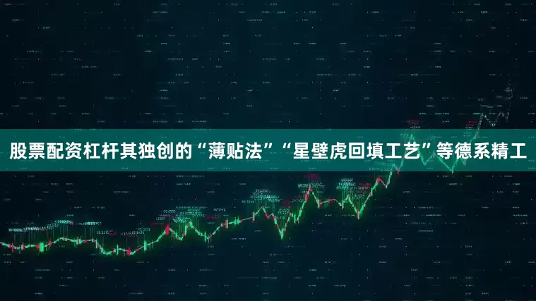 股票配资杠杆其独创的“薄贴法”“星壁虎回填工艺”等德系精工