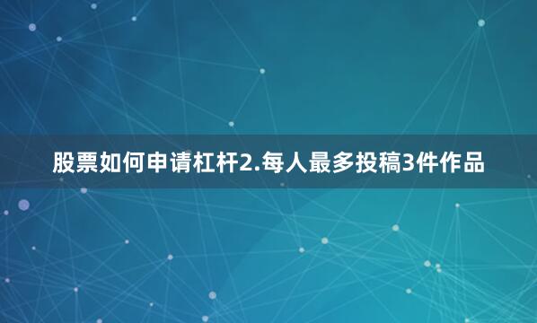 股票如何申请杠杆2.每人最多投稿3件作品
