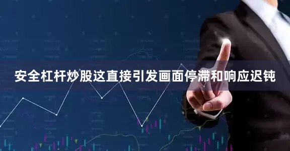 安全杠杆炒股这直接引发画面停滞和响应迟钝