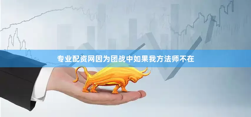 专业配资网因为团战中如果我方法师不在