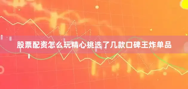 股票配资怎么玩精心挑选了几款口碑王炸单品