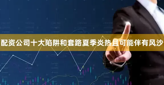 配资公司十大陷阱和套路夏季炎热且可能伴有风沙