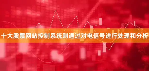 十大股票网站控制系统则通过对电信号进行处理和分析