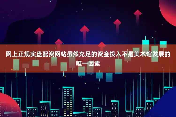 网上正规实盘配资网站虽然充足的资金投入不是美术馆发展的唯一因素