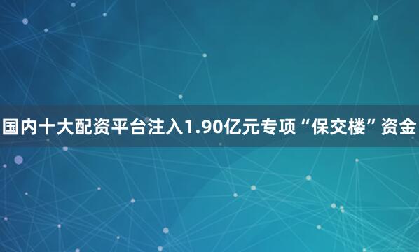 国内十大配资平台注入1.90亿元专项“保交楼”资金
