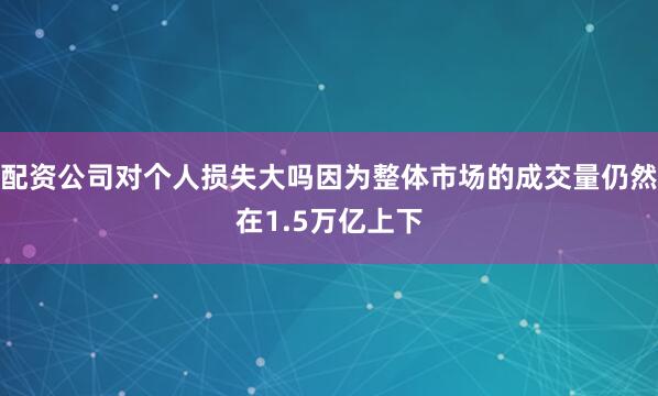 配资公司对个人损失大吗因为整体市场的成交量仍然在1.5万亿上下