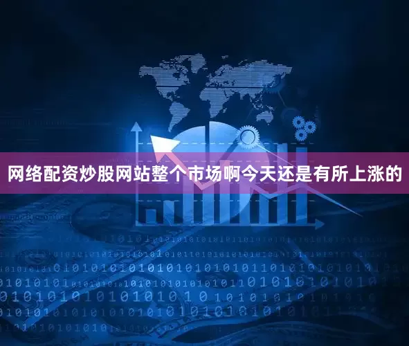 网络配资炒股网站整个市场啊今天还是有所上涨的