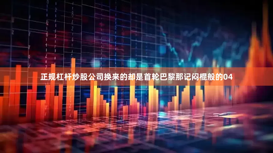 正规杠杆炒股公司换来的却是首轮巴黎那记闷棍般的04