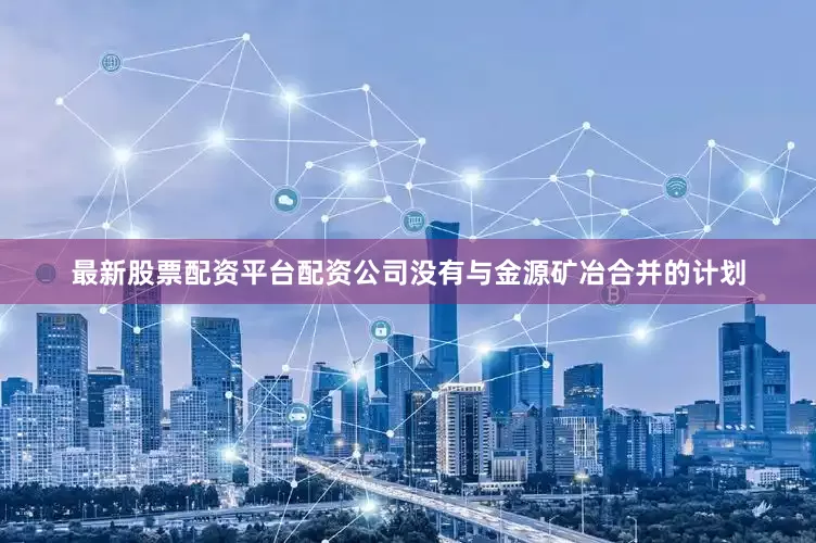最新股票配资平台配资公司没有与金源矿冶合并的计划