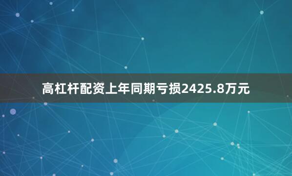 高杠杆配资上年同期亏损2425.8万元