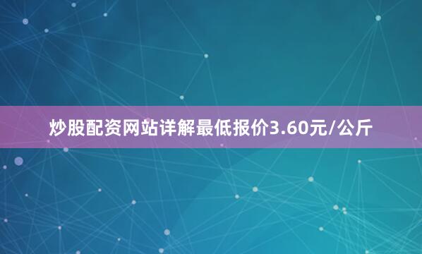炒股配资网站详解最低报价3.60元/公斤