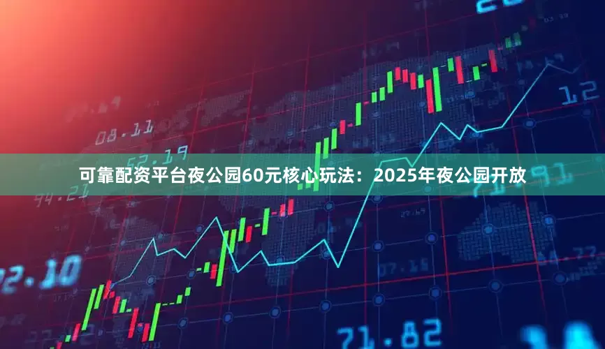 可靠配资平台夜公园60元核心玩法：2025年夜公园开放