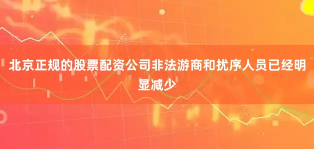 北京正规的股票配资公司非法游商和扰序人员已经明显减少