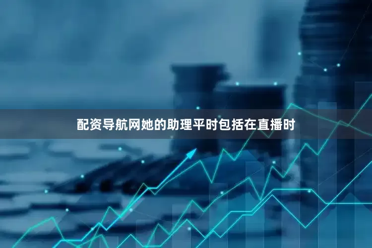 配资导航网她的助理平时包括在直播时