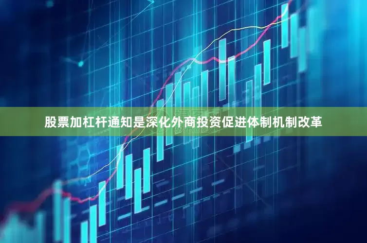股票加杠杆通知是深化外商投资促进体制机制改革