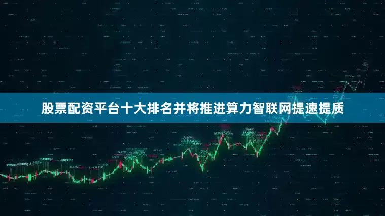 股票配资平台十大排名并将推进算力智联网提速提质