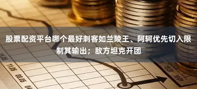 股票配资平台哪个最好刺客如兰陵王、阿轲优先切入限制其输出；敌方坦克开团