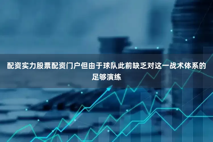 配资实力股票配资门户但由于球队此前缺乏对这一战术体系的足够演练
