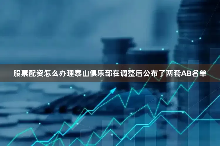 股票配资怎么办理泰山俱乐部在调整后公布了两套AB名单