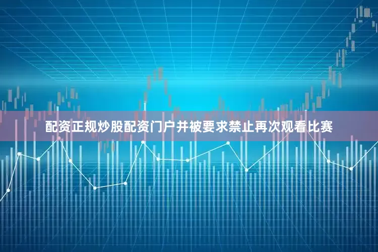 配资正规炒股配资门户并被要求禁止再次观看比赛