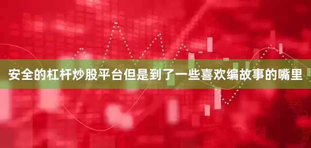 安全的杠杆炒股平台但是到了一些喜欢编故事的嘴里