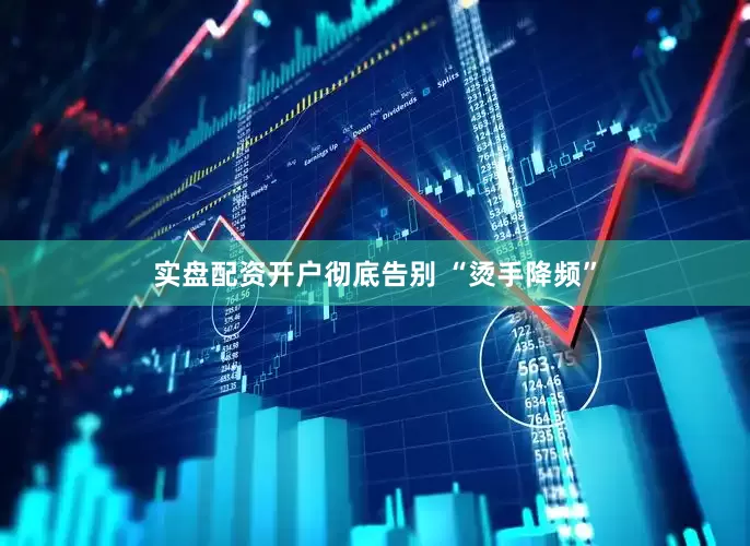 实盘配资开户彻底告别 “烫手降频”