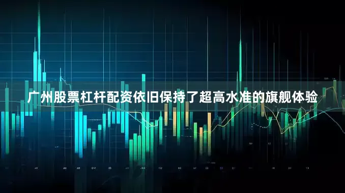 广州股票杠杆配资依旧保持了超高水准的旗舰体验