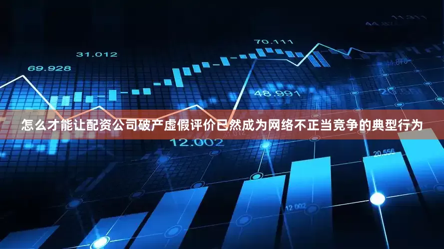 怎么才能让配资公司破产虚假评价已然成为网络不正当竞争的典型行为