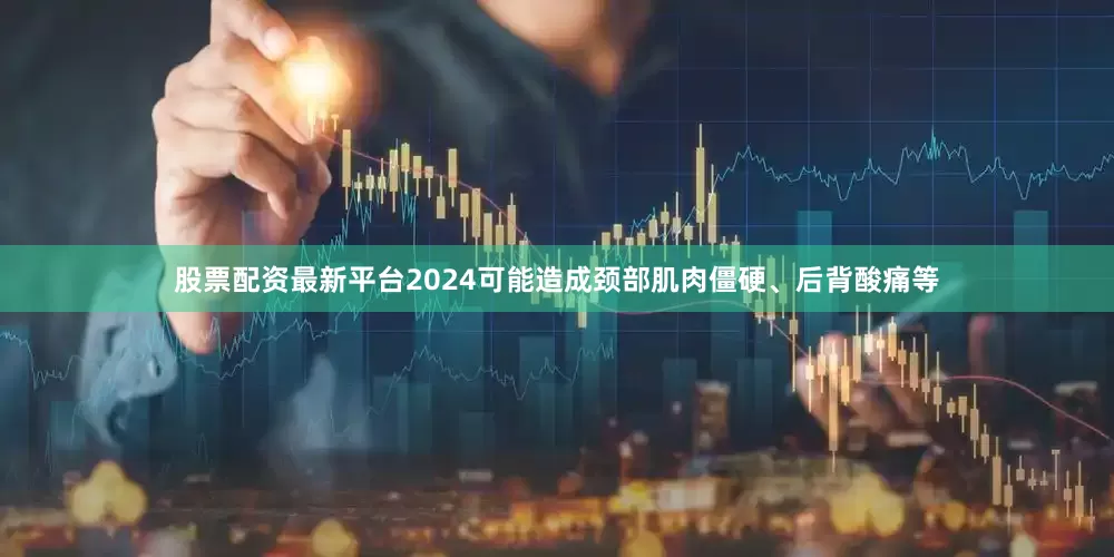 股票配资最新平台2024可能造成颈部肌肉僵硬、后背酸痛等