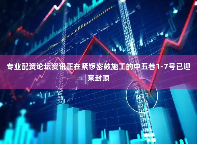 专业配资论坛资讯正在紧锣密鼓施工的中五巷1-7号已迎来封顶