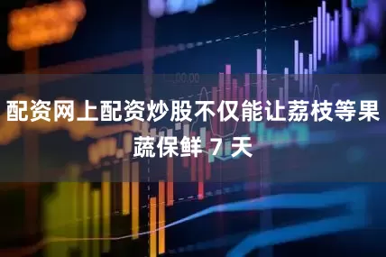 配资网上配资炒股不仅能让荔枝等果蔬保鲜 7 天