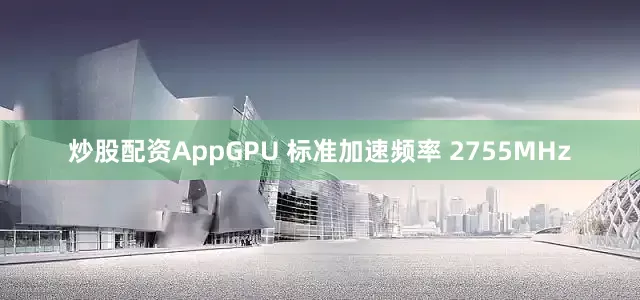炒股配资AppGPU 标准加速频率 2755MHz