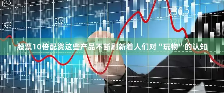 股票10倍配资这些产品不断刷新着人们对“玩物”的认知