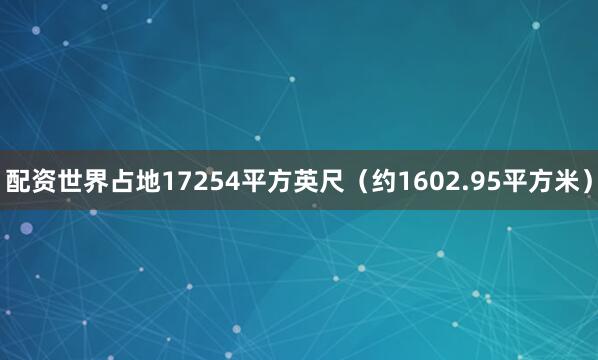 配资世界占地17254平方英尺（约1602.95平方米）