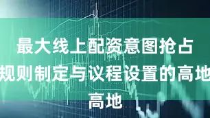 最大线上配资意图抢占规则制定与议程设置的高地