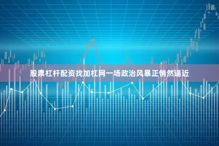 股票杠杆配资找加杠网一场政治风暴正悄然逼近