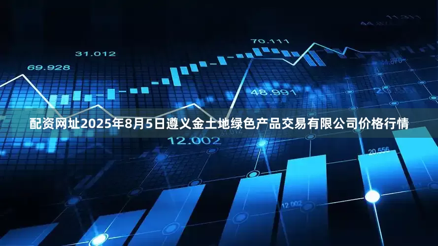 配资网址2025年8月5日遵义金土地绿色产品交易有限公司价格行情