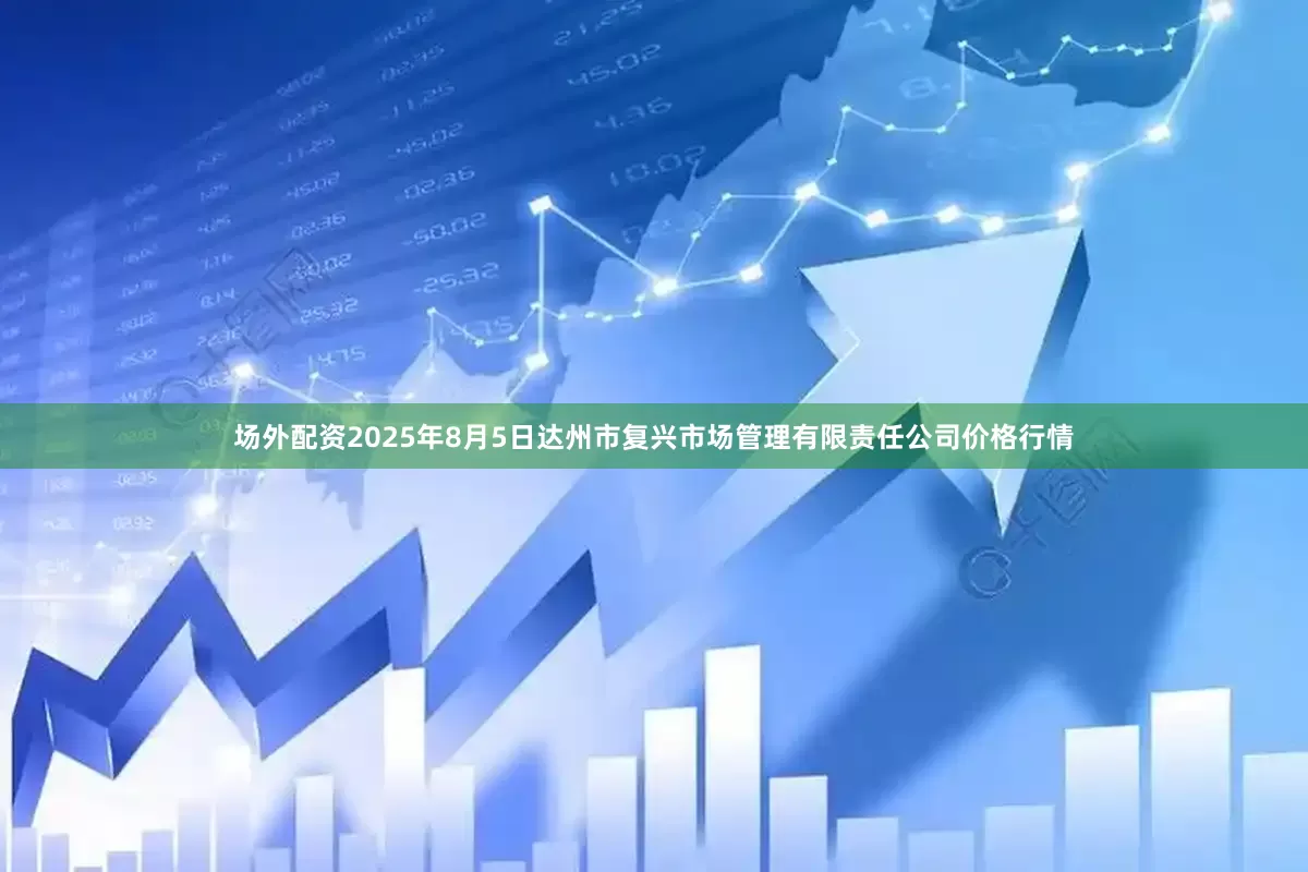 场外配资2025年8月5日达州市复兴市场管理有限责任公司价格行情
